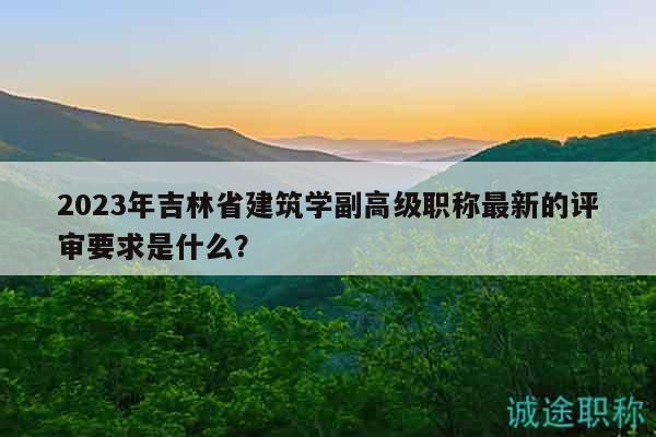 2023年吉林省建筑學副高級職稱最新的評審要求是什么？