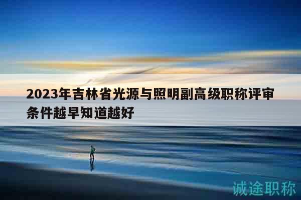 2023年吉林省光源與照明副高級職稱評審條件越早知道越好