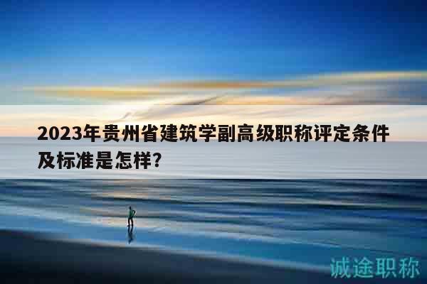 2023年貴州省建筑學(xué)副高級職稱評定條件及標(biāo)準(zhǔn)是怎樣？