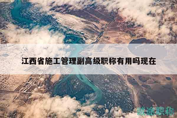 江西省施工管理副高級職稱有用嗎現(xiàn)在