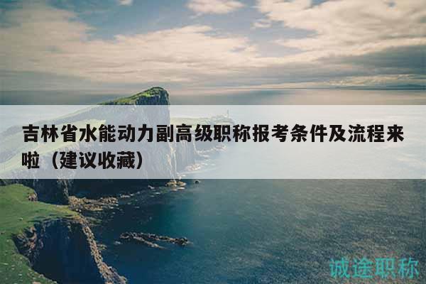 吉林省水能動(dòng)力副高級(jí)職稱報(bào)考條件及流程來(lái)啦（建議收藏）