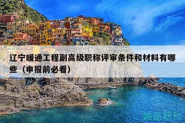遼寧暖通工程副高級職稱評審條件和材料有哪些（申報(bào)前必看）