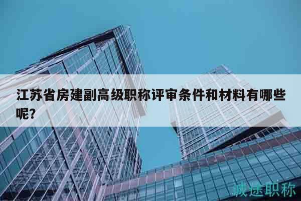 江蘇省房建副高級職稱評審條件和材料有哪些呢？