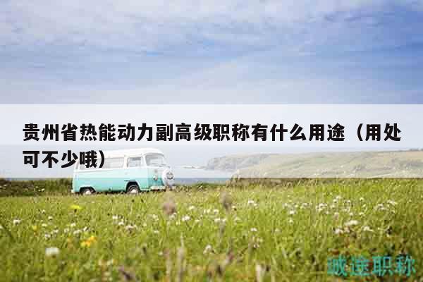 貴州省熱能動力副高級職稱有什么用途（用處可不少哦）