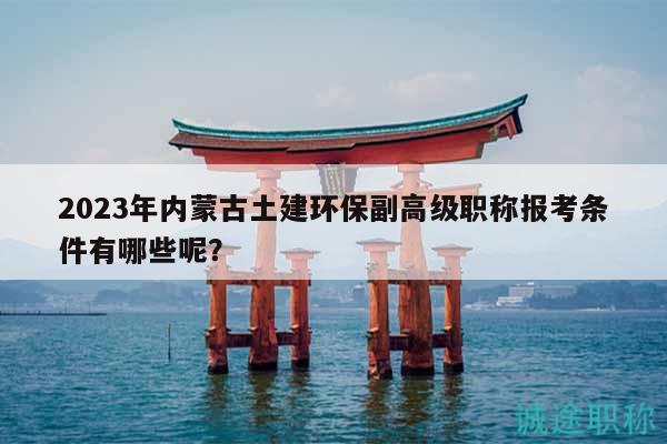 2023年內(nèi)蒙古土建環(huán)保副高級(jí)職稱報(bào)考條件有哪些呢？