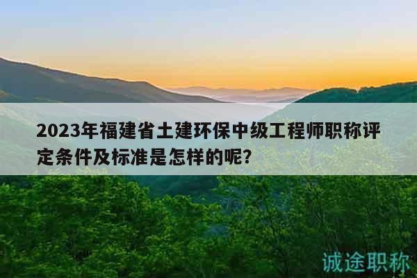 2023年福建省土建環(huán)保中級(jí)工程師職稱評(píng)定條件及標(biāo)準(zhǔn)是怎樣的呢？