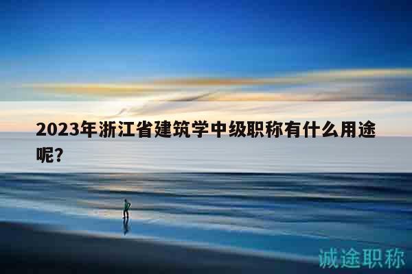 2023年浙江省建筑學(xué)中級職稱有什么用途呢？