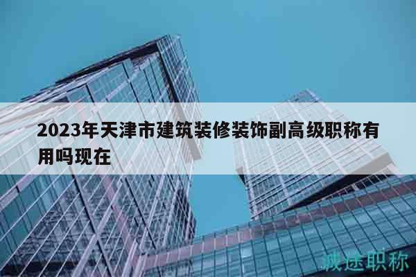 2023年天津市建筑裝修裝飾副高級職稱有用嗎現(xiàn)在