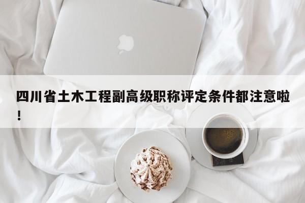 四川省土木工程副高級職稱評定條件都注意啦！