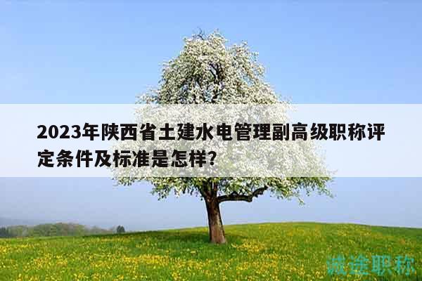 2023年陜西省土建水電管理副高級職稱評定條件及標準是怎樣？