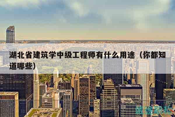 湖北省建筑學(xué)中級(jí)工程師有什么用途（你都知道哪些）