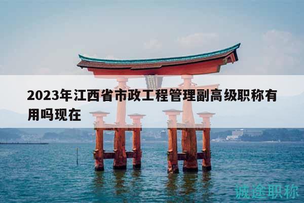 2023年江西省市政工程管理副高級職稱有用嗎現(xiàn)在
