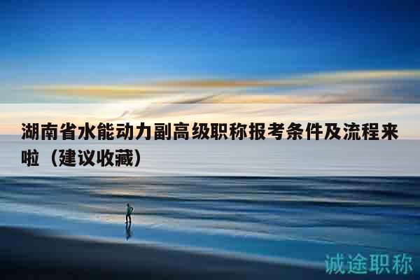 湖南省水能動力副高級職稱報考條件及流程來啦（建議收藏）