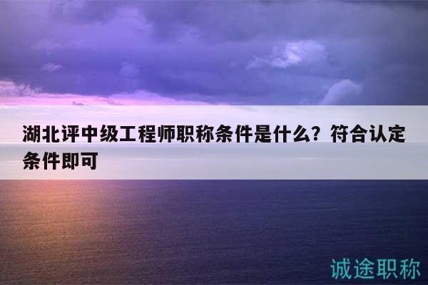 湖北評(píng)中級(jí)工程師職稱條件是什么？符合認(rèn)定條件即可