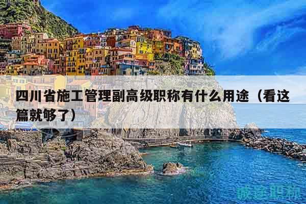 四川省施工管理副高級(jí)職稱有什么用途（看這篇就夠了）