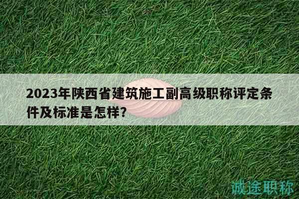 2023年陜西省建筑施工副高級職稱評定條件及標(biāo)準(zhǔn)是怎樣？