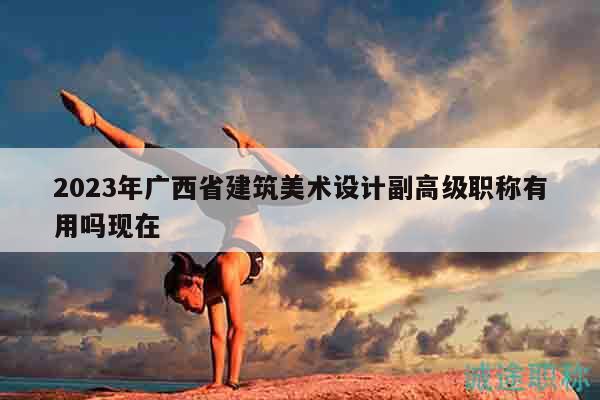 2023年廣西省建筑美術(shù)設(shè)計(jì)副高級(jí)職稱有用嗎現(xiàn)在
