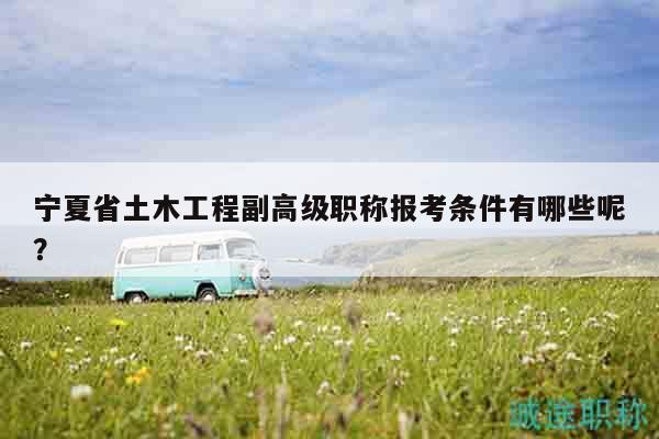 寧夏省土木工程副高級(jí)職稱報(bào)考條件有哪些呢？