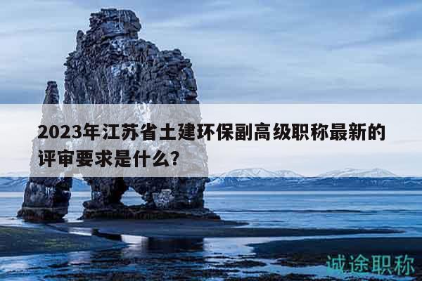 2023年江蘇省土建環(huán)保副高級(jí)職稱最新的評(píng)審要求是什么？