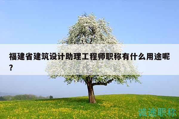 福建省建筑設(shè)計助理工程師職稱有什么用途呢？