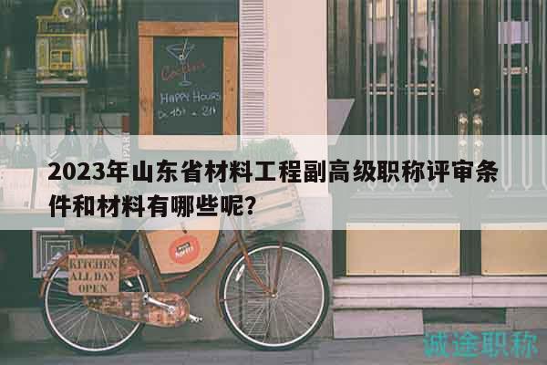 2023年山東省材料工程副高級職稱評審條件和材料有哪些呢？