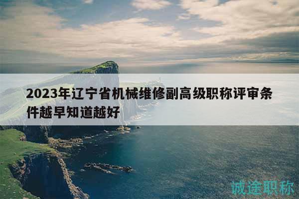 2023年遼寧省機械維修副高級職稱評審條件越早知道越好