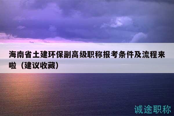海南省土建環(huán)保副高級(jí)職稱報(bào)考條件及流程來(lái)啦（建議收藏）