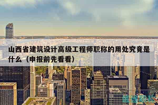 山西省建筑設(shè)計(jì)高級工程師職稱的用處究竟是什么（申報(bào)前先看看）