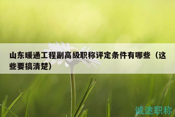 山東暖通工程副高級職稱評定條件有哪些（這些要搞清楚）