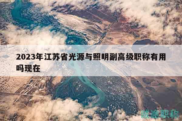 2023年江蘇省光源與照明副高級(jí)職稱(chēng)有用嗎現(xiàn)在