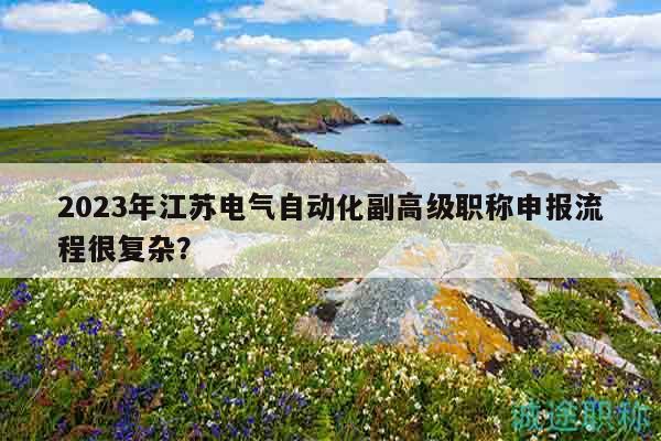 2023年江蘇電氣自動化副高級職稱申報(bào)流程很復(fù)雜？