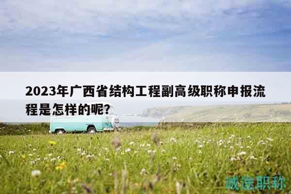 2023年廣西省結(jié)構(gòu)工程副高級(jí)職稱申報(bào)流程是怎樣的呢？