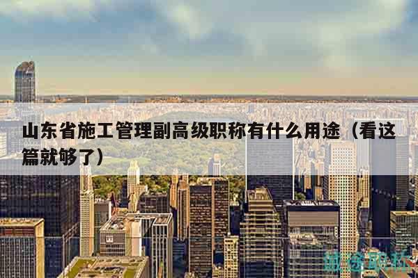 山東省施工管理副高級(jí)職稱有什么用途（看這篇就夠了）