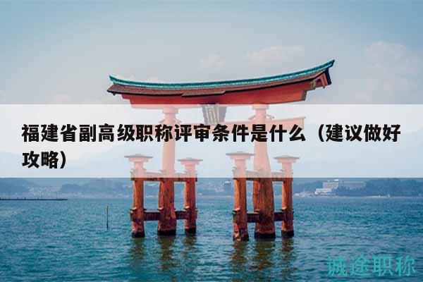 福建省副高級(jí)職稱評(píng)審條件是什么（建議做好攻略）