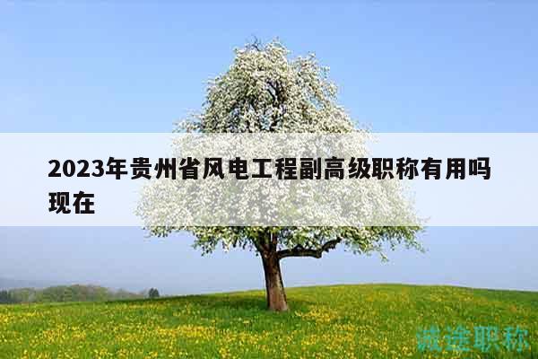 2023年貴州省風(fēng)電工程副高級職稱有用嗎現(xiàn)在