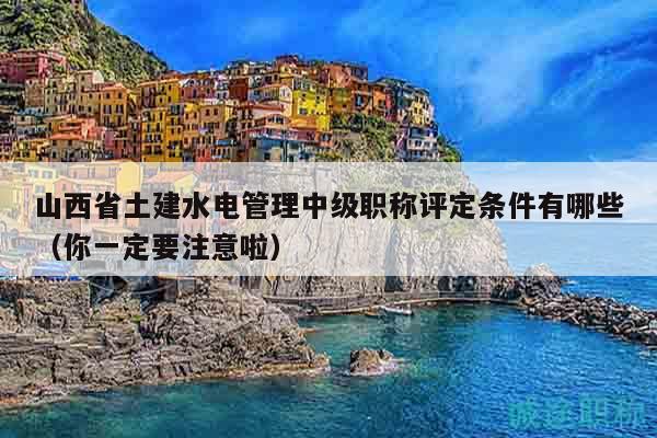 山西省土建水電管理中級(jí)職稱評(píng)定條件有哪些（你一定要注意啦）