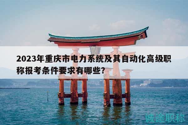 2023年重慶市電力系統(tǒng)及其自動化高級職稱報考條件要求有哪些？