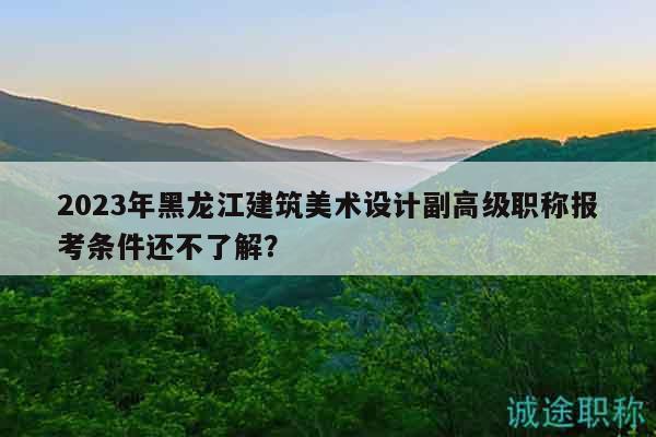 2023年黑龍江建筑美術(shù)設(shè)計副高級職稱報考條件還不了解？