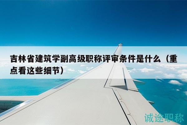 吉林省建筑學副高級職稱評審條件是什么（重點看這些細節(jié)）