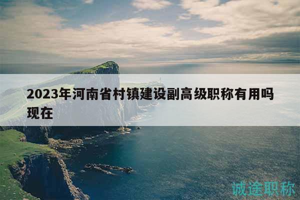2023年河南省村鎮(zhèn)建設(shè)副高級(jí)職稱有用嗎現(xiàn)在
