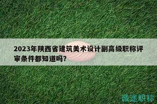 2023年陜西省建筑美術(shù)設(shè)計(jì)副高級職稱評審條件都知道嗎？
