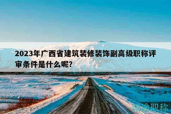 2023年廣西省建筑裝修裝飾副高級(jí)職稱評(píng)審條件是什么呢？