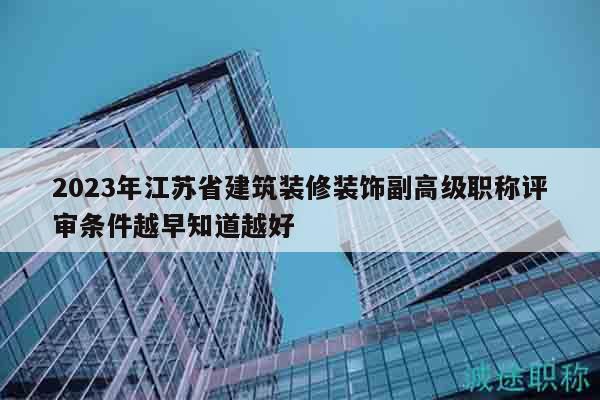 2023年江蘇省建筑裝修裝飾副高級職稱評審條件越早知道越好