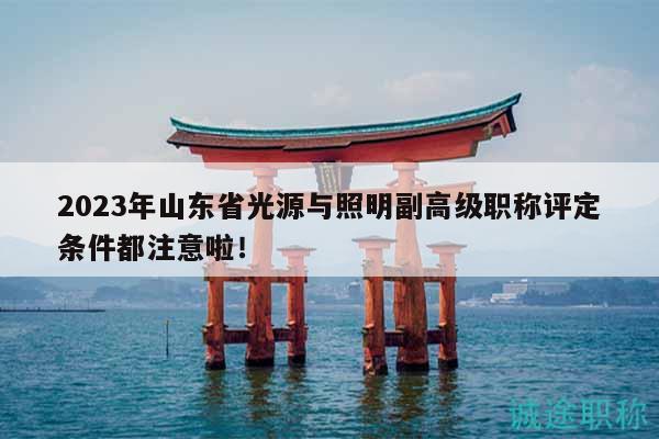 2023年山東省光源與照明副高級(jí)職稱評(píng)定條件都注意啦！