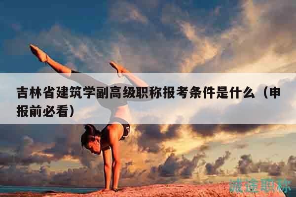 吉林省建筑學副高級職稱報考條件是什么（申報前必看）