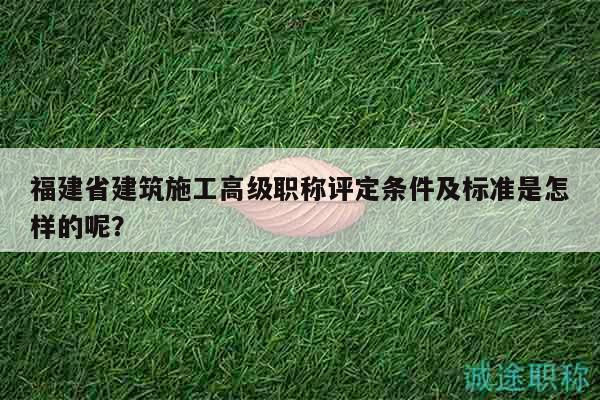 福建省建筑施工高級(jí)職稱評(píng)定條件及標(biāo)準(zhǔn)是怎樣的呢？