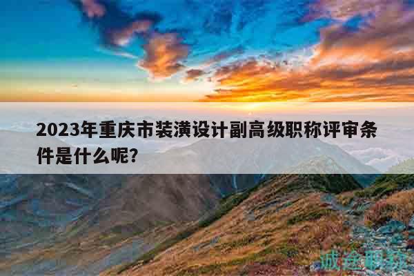 2023年重慶市裝潢設(shè)計(jì)副高級(jí)職稱評(píng)審條件是什么呢？