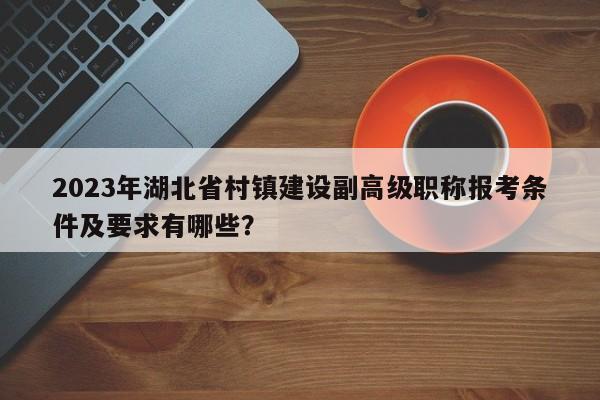 2023年湖北省村鎮(zhèn)建設(shè)副高級職稱報(bào)考條件及要求有哪些？