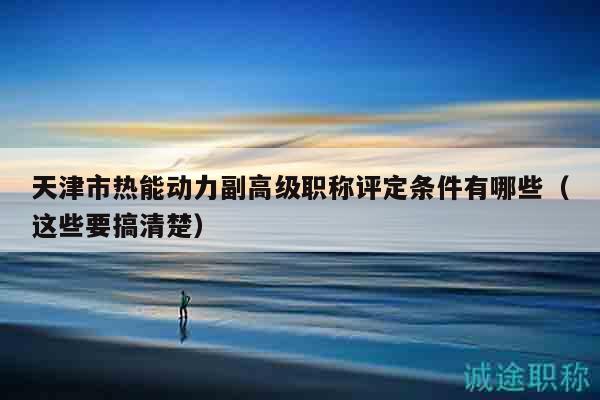 天津市熱能動(dòng)力副高級(jí)職稱評(píng)定條件有哪些（這些要搞清楚）