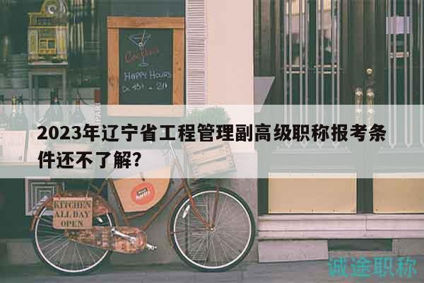 2023年遼寧省工程管理副高級(jí)職稱報(bào)考條件還不了解？